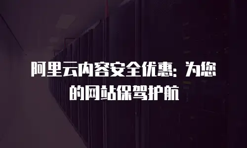 阿里云内容安全优惠: 为您的网站保驾护航