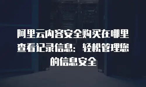 阿里云内容安全购买在哪里查看记录信息：轻松管理您的信息安全
