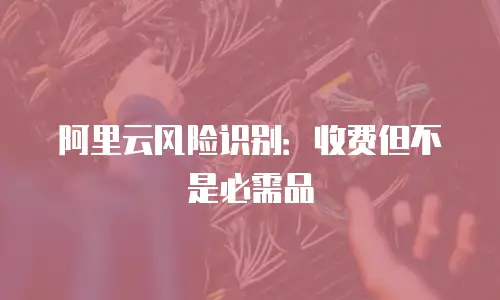 阿里云风险识别：收费但不是必需品