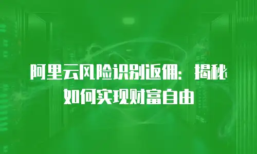阿里云风险识别返佣：揭秘如何实现财富自由