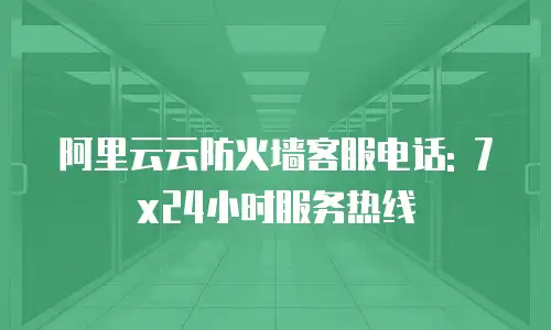 阿里云云防火墙客服电话: 7x24小时服务热线