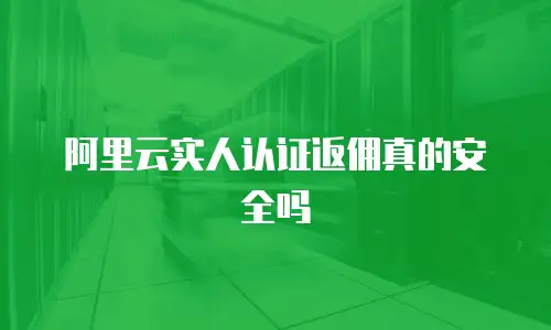 阿里云实人认证返佣真的安全吗