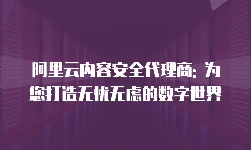 阿里云内容安全代理商: 为您打造无忧无虑的数字世界