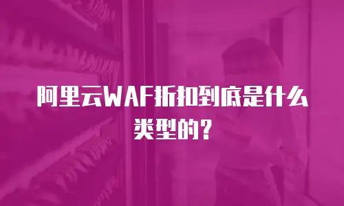 阿里云WAF折扣到底是什么类型的？