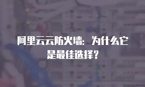 阿里云云防火墙：为什么它是最佳选择？