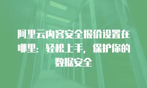 阿里云内容安全报价设置在哪里：轻松上手，保护你的数据安全