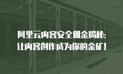 阿里云内容安全佣金揭秘：让内容创作成为你的金矿！