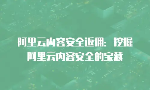 阿里云内容安全返佣：挖掘阿里云内容安全的宝藏