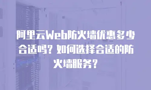 阿里云Web防火墙优惠多少合适吗？如何选择合适的防火墙服务？
