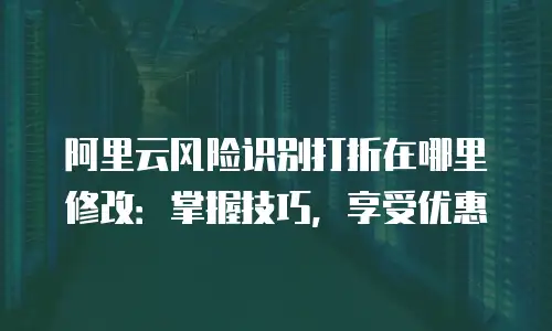 阿里云风险识别打折在哪里修改：掌握技巧，享受优惠