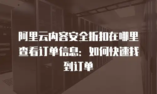 阿里云内容安全折扣在哪里查看订单信息：如何快速找到订单