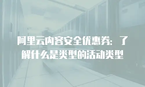 阿里云内容安全优惠券：了解什么是类型的活动类型