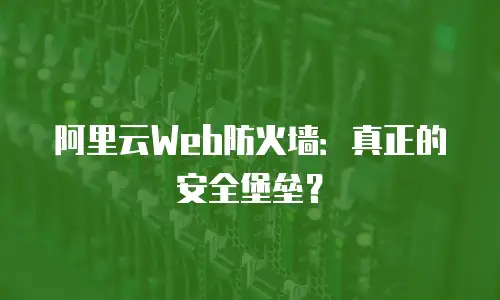 阿里云Web防火墙：真正的安全堡垒？