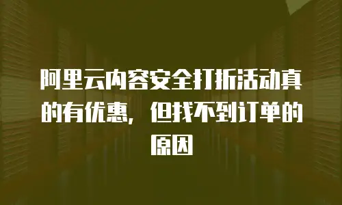 阿里云内容安全打折活动真的有优惠，但找不到订单的原因