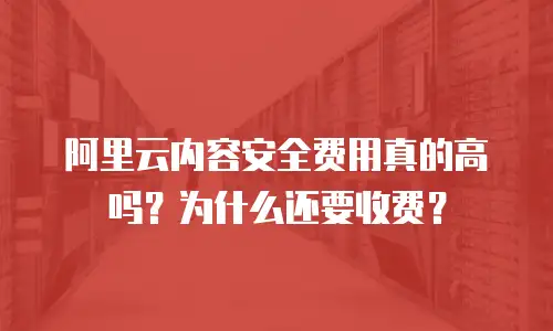 阿里云内容安全费用真的高吗？为什么还要收费？