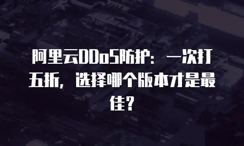 阿里云DDoS防护：一次打五折，选择哪个版本才是最佳？