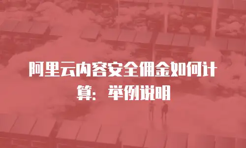 阿里云内容安全佣金如何计算：举例说明