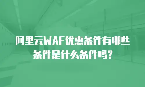 阿里云WAF优惠条件有哪些条件是什么条件吗？