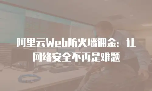 阿里云Web防火墙佣金：让网络安全不再是难题