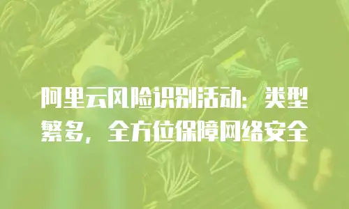 阿里云风险识别活动：类型繁多，全方位保障网络安全