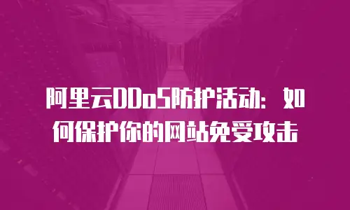 阿里云DDoS防护活动：如何保护你的网站免受攻击