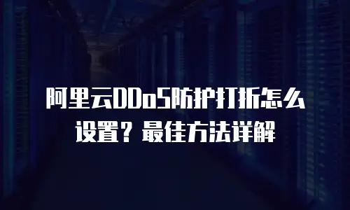 阿里云DDoS防护打折怎么设置？最佳方法详解