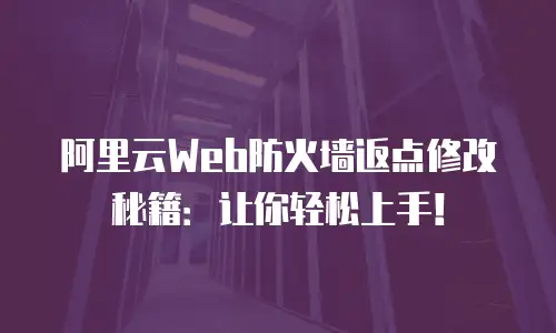 阿里云Web防火墙返点修改秘籍：让你轻松上手！