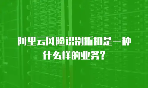 阿里云风险识别折扣是一种什么样的业务？