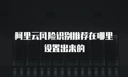 阿里云风险识别推荐在哪里设置出来的