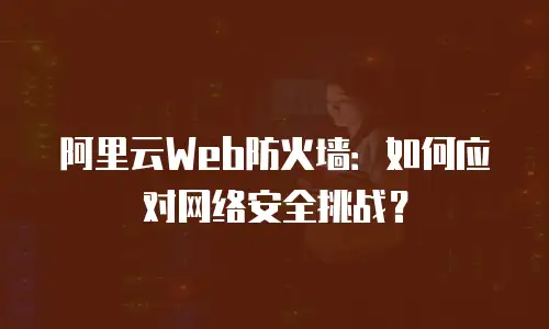 阿里云Web防火墙：如何应对网络安全挑战？