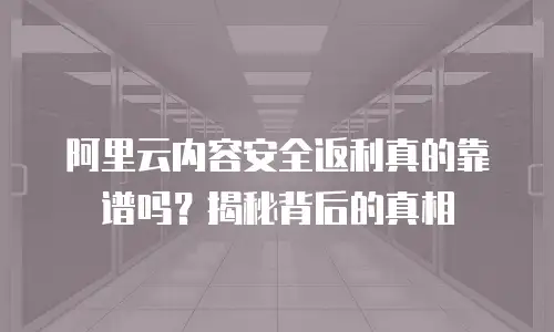 阿里云内容安全返利真的靠谱吗？揭秘背后的真相