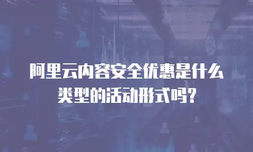 阿里云内容安全优惠是什么类型的活动形式吗？