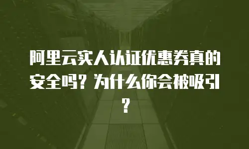 阿里云实人认证优惠券真的安全吗？为什么你会被吸引？