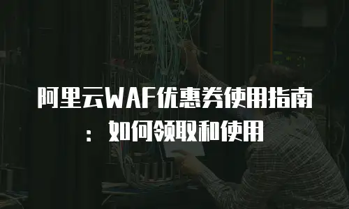 阿里云WAF优惠券使用指南：如何领取和使用