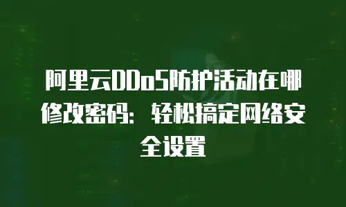 阿里云DDoS防护活动在哪修改密码：轻松搞定网络安全设置