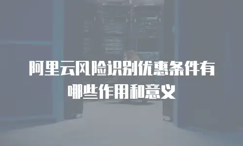 阿里云风险识别优惠条件有哪些作用和意义