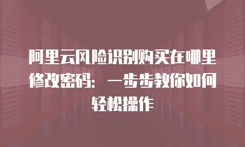 阿里云风险识别购买在哪里修改密码：一步步教你如何轻松操作