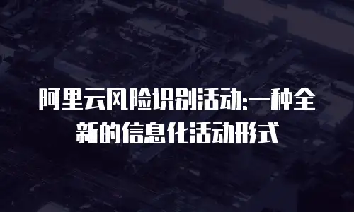 阿里云风险识别活动:一种全新的信息化活动形式