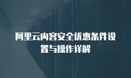 阿里云内容安全优惠条件设置与操作详解