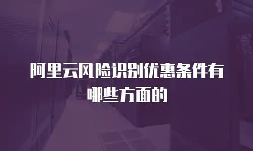 阿里云风险识别优惠条件有哪些方面的