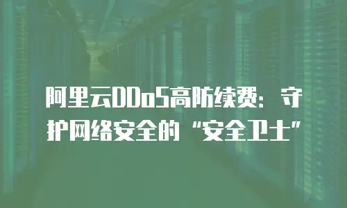 阿里云DDoS高防续费：守护网络安全的“安全卫士”