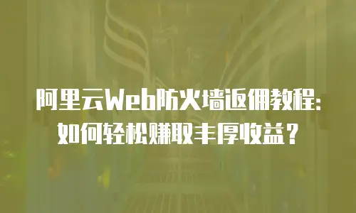 阿里云Web防火墙返佣教程：如何轻松赚取丰厚收益？