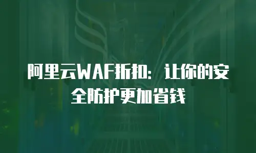 阿里云WAF折扣：让你的安全防护更加省钱