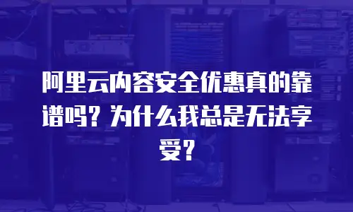 阿里云内容安全优惠真的靠谱吗？为什么我总是无法享受？