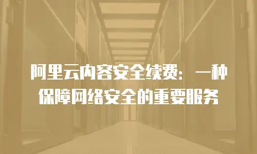 阿里云内容安全续费：一种保障网络安全的重要服务