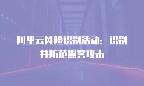 阿里云风险识别活动：识别并防范黑客攻击