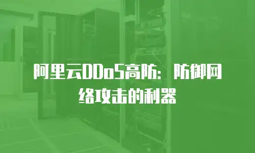 阿里云DDoS高防：防御网络攻击的利器