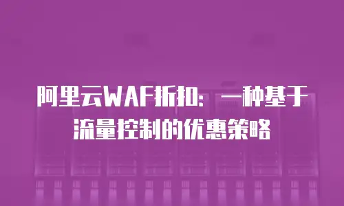 阿里云WAF折扣：一种基于流量控制的优惠策略