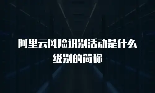 阿里云风险识别活动是什么级别的简称