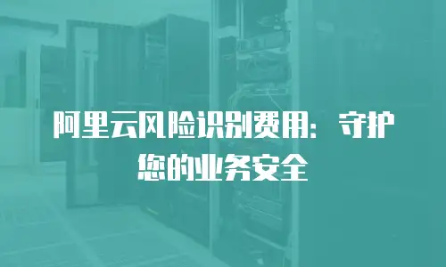 阿里云风险识别费用：守护您的业务安全